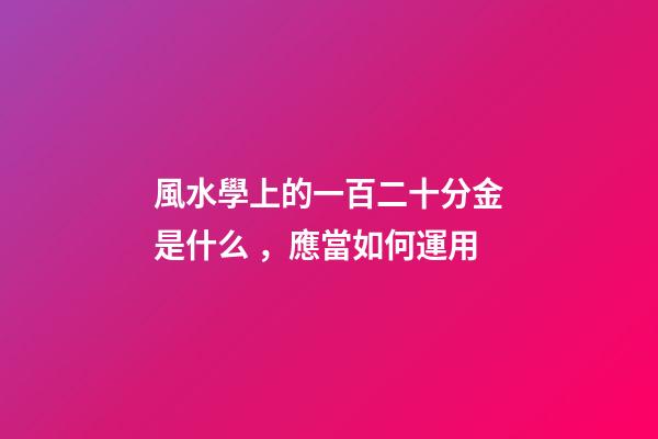 風水學上的一百二十分金是什么，應當如何運用